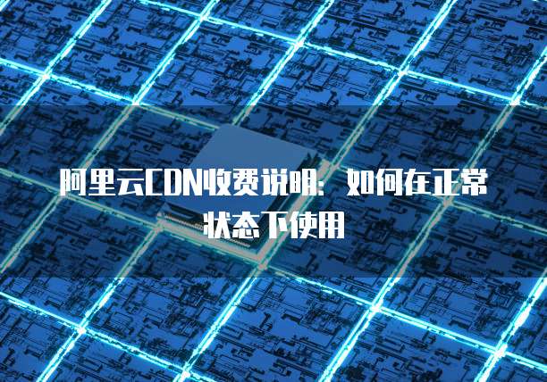 阿里云CDN收费说明:如何在正常状态下使用