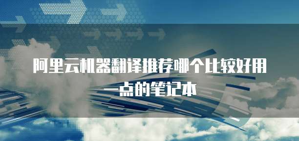 阿里云机器翻译推荐哪个比较好用一点的笔记本