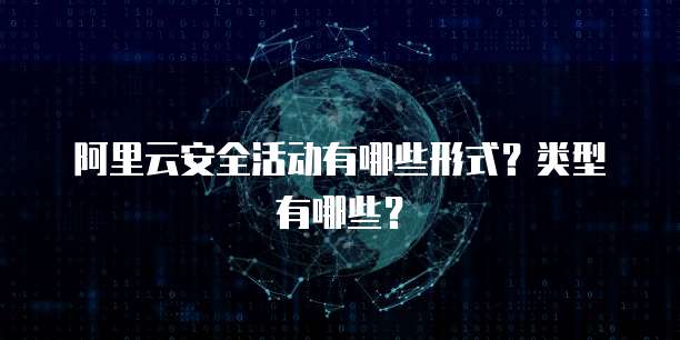 阿里云安全活动有哪些形式?类型有哪些?
