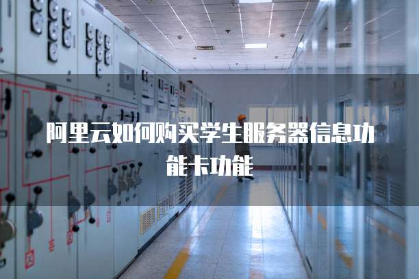 阿里云如何购买学生服务器信息功能卡功能
