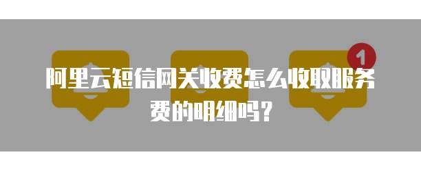 阿里云短信网关收费怎么收取服务费的明细吗？