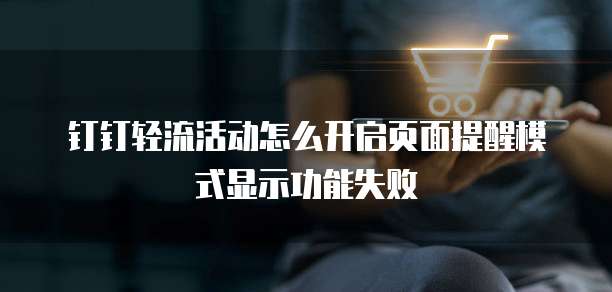 钉钉轻流活动怎么开启页面提醒模式显示功能失败