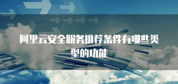 阿里云安全服务推荐条件有哪些类型的功能
