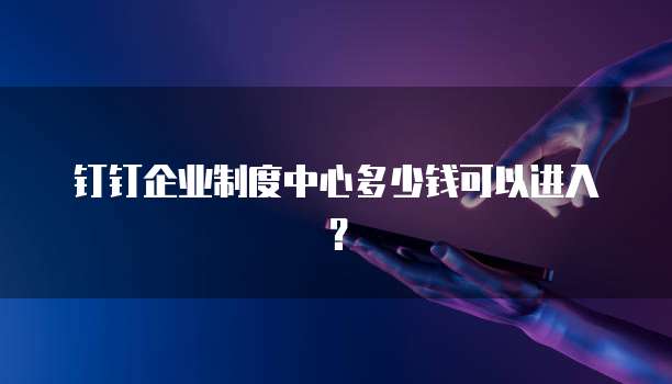 钉钉企业制度中心多少钱可以进入?