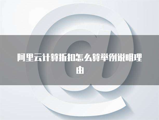阿里云计算折扣怎么算举例说明理由