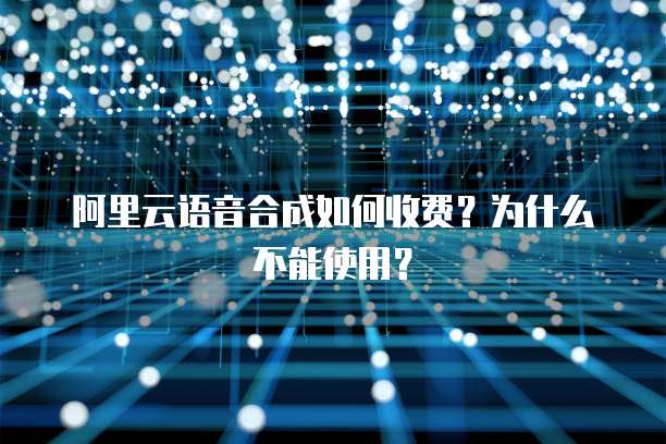 阿里云语音合成如何收费?为什么不能使用?
