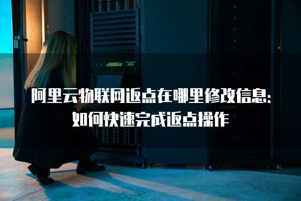 阿里云物联网返点在哪里修改信息:如何快速完成返点操作