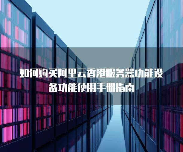 如何购买阿里云香港服务器功能设备功能使用手册指南