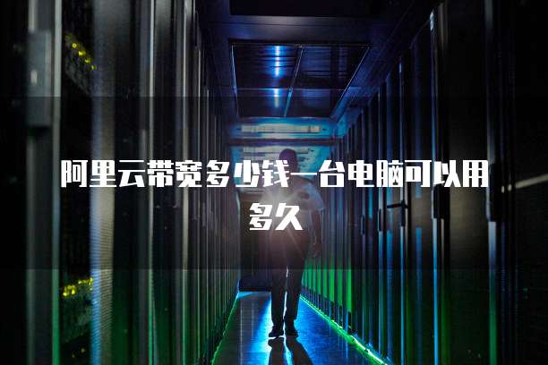 阿里云带宽多少钱一台电脑可以用多久