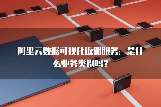 阿里云数据可视化返佣服务:是什么业务类别吗?