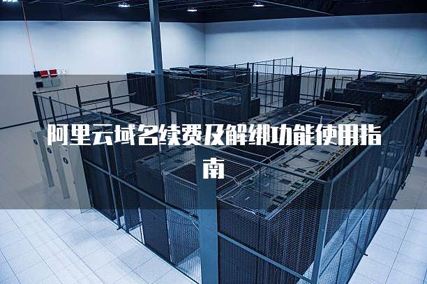 阿里云域名续费及解绑功能使用指南