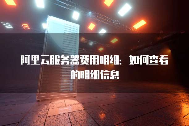 阿里云服务器费用明细:如何查看的明细信息