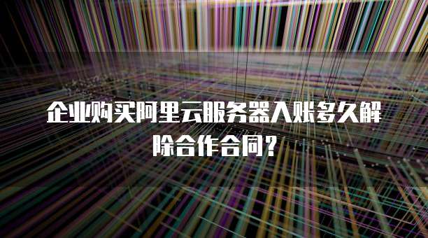 企业购买阿里云服务器入账多久解除合作合同？
