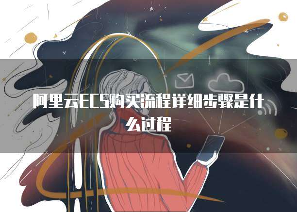 阿里云ECS购买流程详细步骤是什么过程