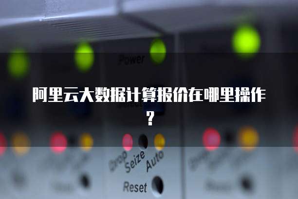 阿里云大数据计算报价在哪里操作?