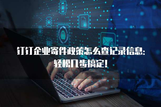 钉钉企业寄件政策怎么查记录信息:轻松几步搞定!