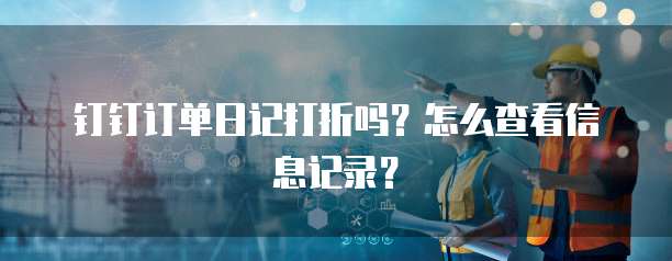 钉钉订单日记打折吗?怎么查看信息记录?