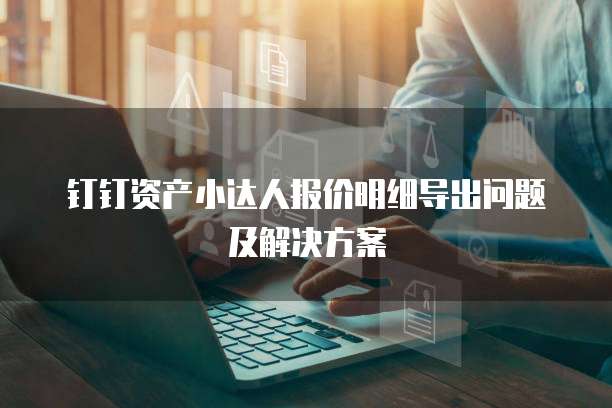 钉钉资产小达人报价明细导出问题及解决方案