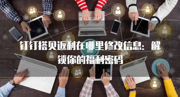 钉钉搭贝返利在哪里修改信息:解锁你的福利密码