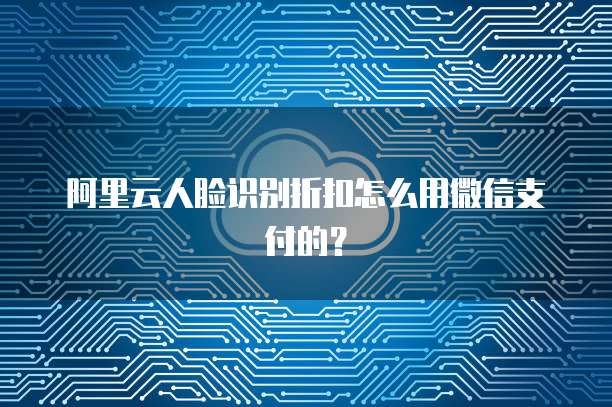 阿里云人脸识别折扣怎么用微信支付的?