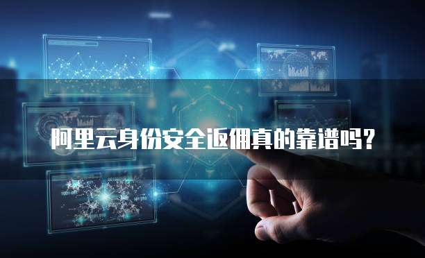 阿里云身份安全返佣真的靠谱吗?