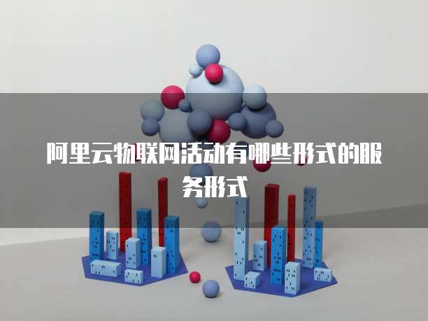 阿里云物联网活动有哪些形式的服务形式
