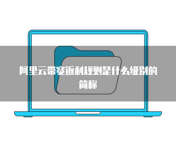 阿里云带宽返利规则是什么级别的简称