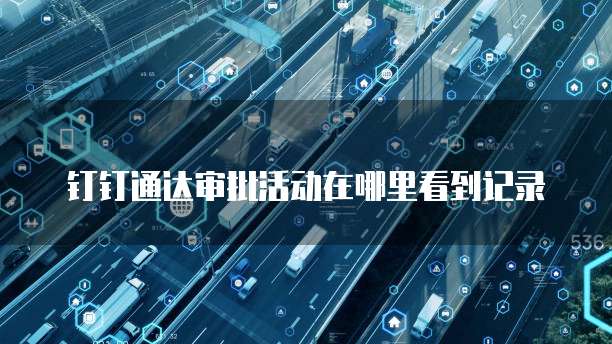 钉钉通达审批活动在哪里看到记录