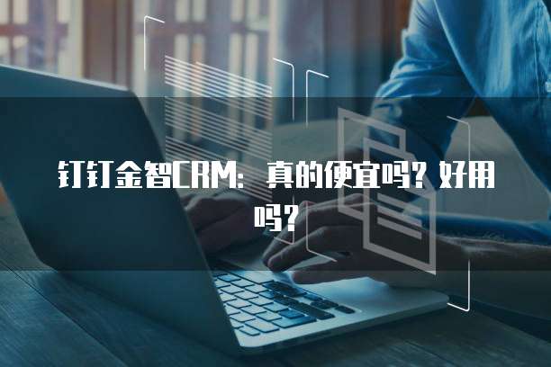 钉钉金智CRM:真的便宜吗?好用吗?
