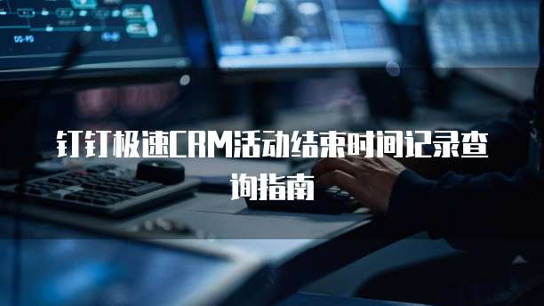 钉钉极速CRM活动结束时间记录查询指南