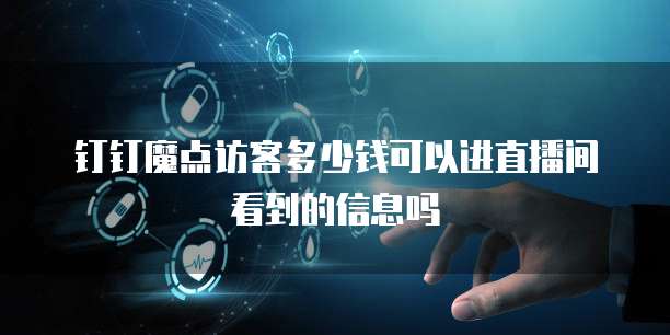 钉钉魔点访客多少钱可以进直播间看到的信息吗