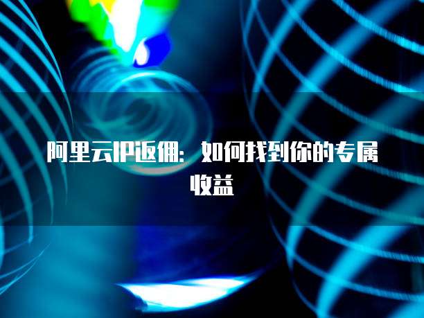 阿里云IP返佣:如何找到你的专属收益