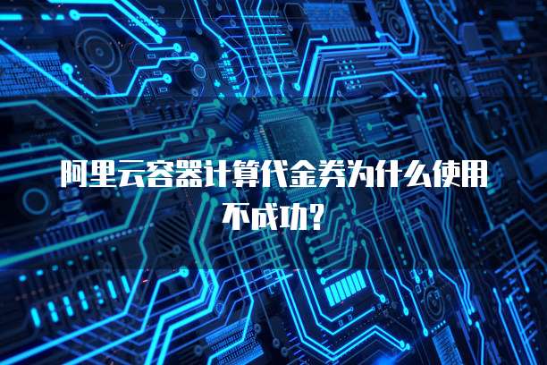 阿里云容器计算代金券为什么使用不成功?