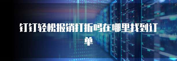 钉钉轻松报销打折吗在哪里找到订单