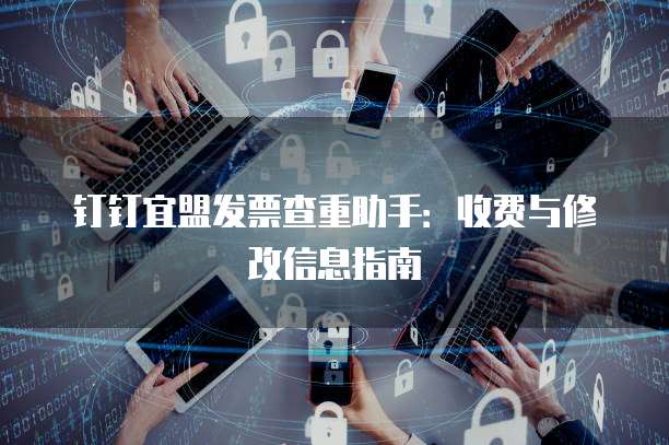 钉钉宜盟发票查重助手：收费与修改信息指南