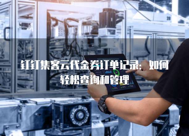 钉钉集客云代金券订单记录:如何轻松查询和管理