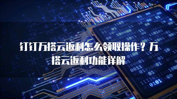 钉钉万搭云返利怎么领取操作?万搭云返利功能详解