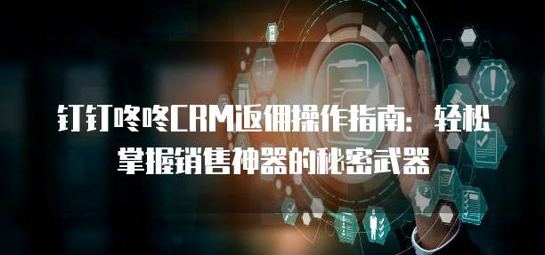 钉钉咚咚CRM返佣操作指南:轻松掌握销售神器的秘密武器