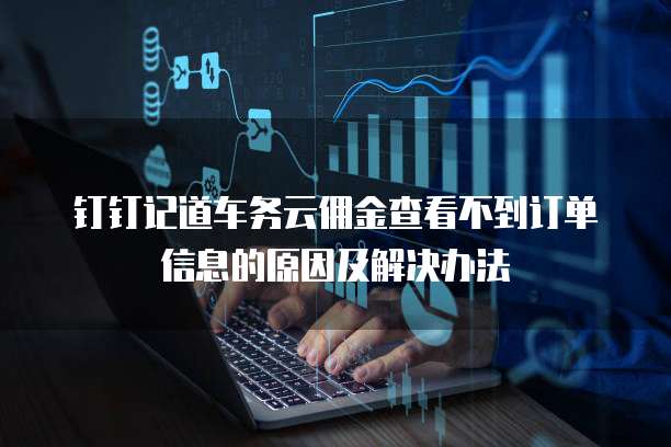 钉钉记道车务云佣金查看不到订单信息的原因及解决办法