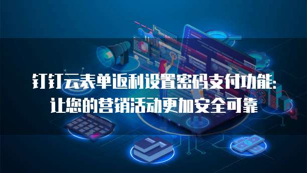 钉钉云表单返利设置密码支付功能:让您的营销活动更加安全可靠
