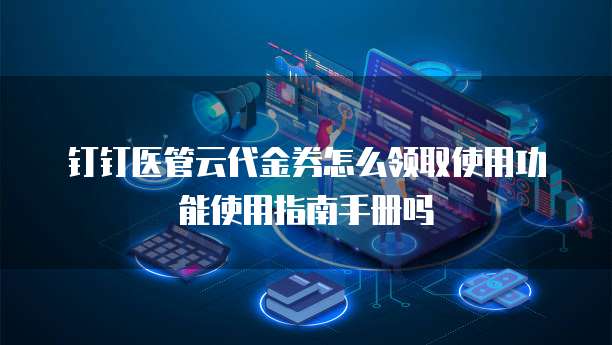 钉钉医管云代金券怎么领取使用功能使用指南手册吗