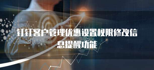 钉钉客户管理优惠设置权限修改信息提醒功能
