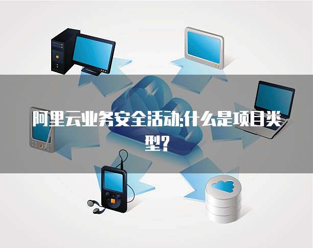 阿里云业务安全活动:什么是项目类型?