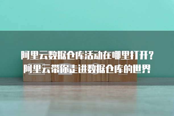 阿里云数据仓库活动在哪里打开？阿里云带你走进数据仓库的世界