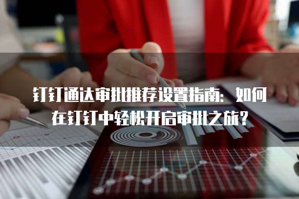 钉钉通达审批推荐设置指南：如何在钉钉中轻松开启审批之旅？