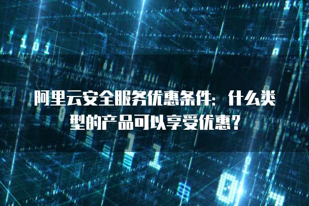 阿里云安全服务优惠条件:什么类型的产品可以享受优惠?