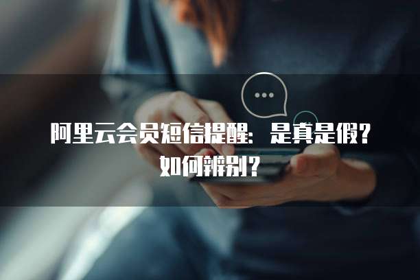 阿里云会员短信提醒:是真是假?如何辨别?