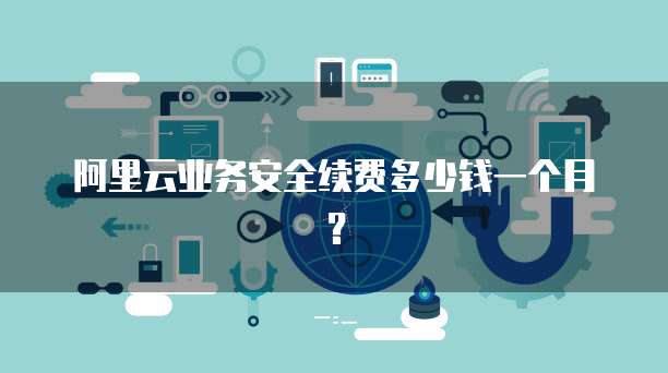 阿里云业务安全续费多少钱一个月?