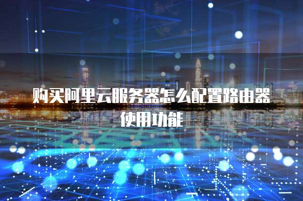 购买阿里云服务器怎么配置路由器使用功能