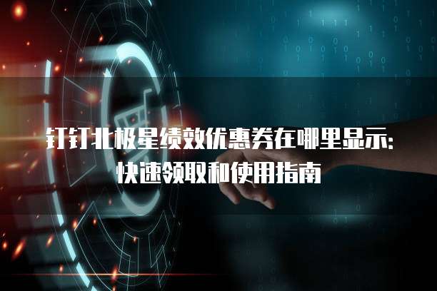 钉钉北极星绩效优惠券在哪里显示:快速领取和使用指南